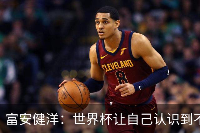 富安健洋：世界杯让自己认识到不足，要去更严厉的环境接受磨炼