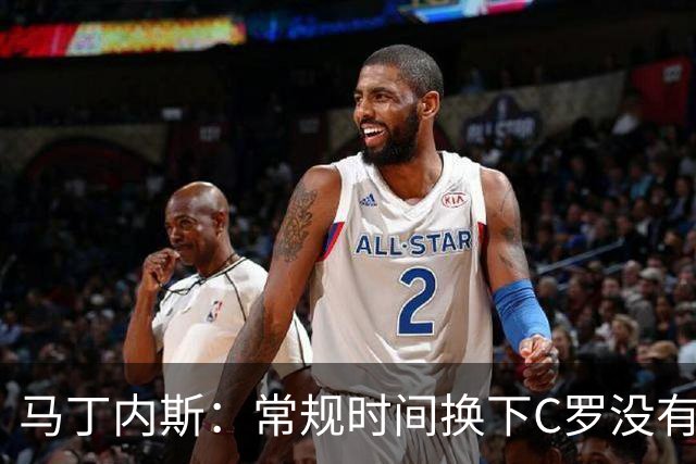 马丁内斯：常规时间换下C罗没有意义，我将带着感激和骄傲离开